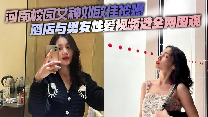 河南校园女神刘敏佳被爆酒店与男友性爱视频遭全网围观