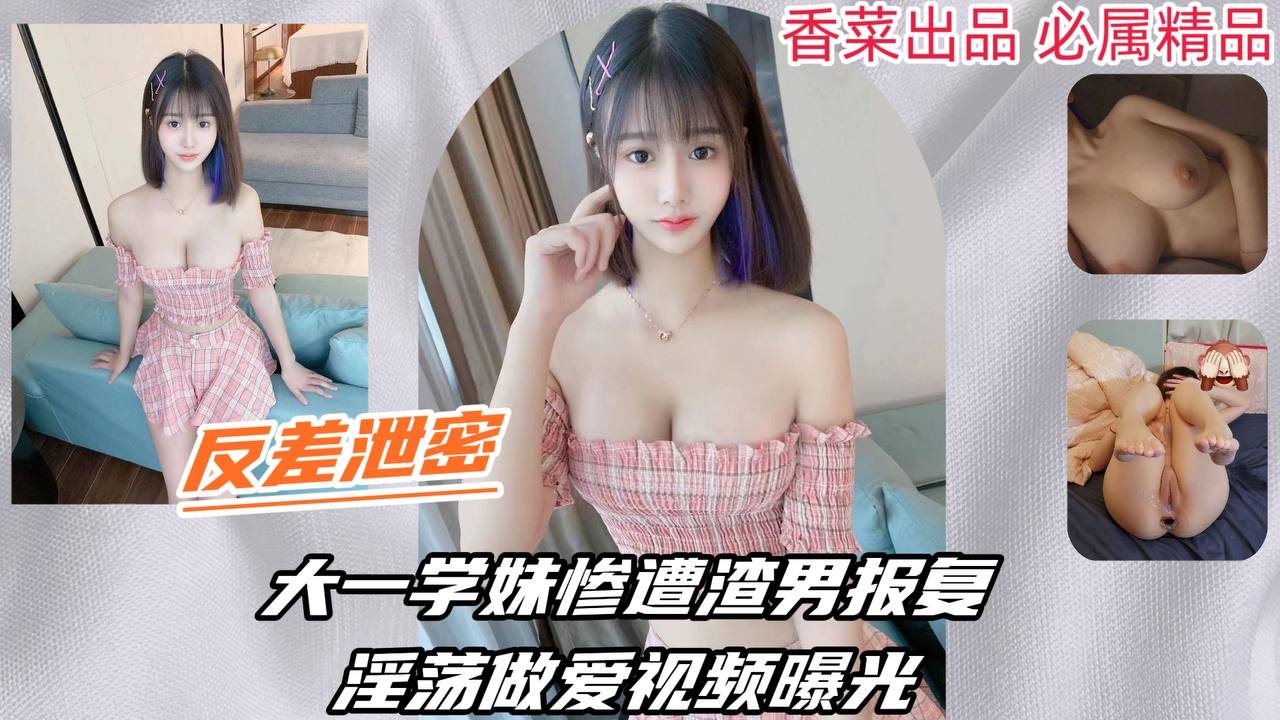【反差泄密】大一学妹惨遭渣男报复，淫荡做爱视频曝光！