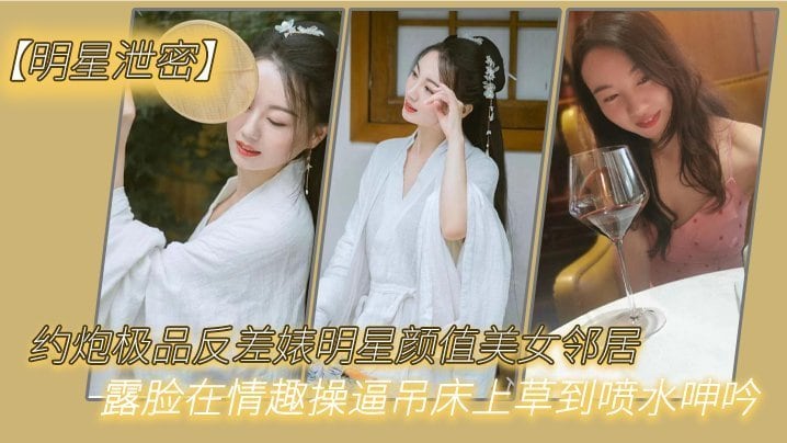 明星泄密约炮极品反差婊明星颜值美女邻居露脸在情趣操吊床上草到喷水呻吟
