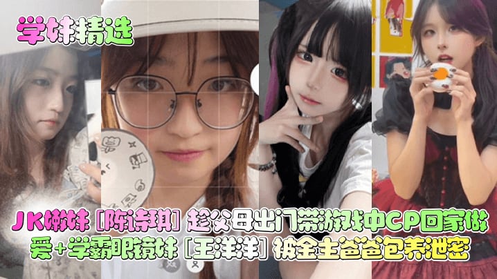 学妹精选JK嫩妹陈诗琪趁父母出门带游戏中CP回家做爱学霸眼镜妹王洋洋被金主爸爸包养泄密