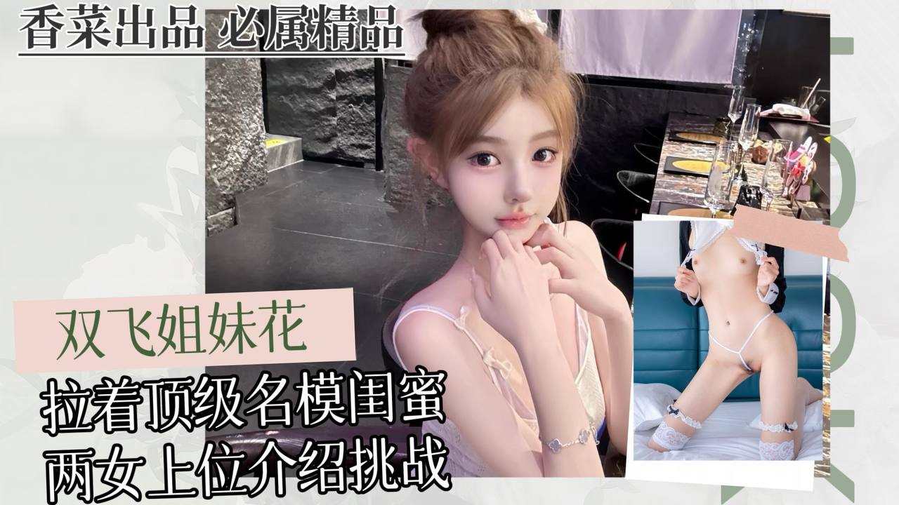 双飞姐妹花：拉着顶级名模闺蜜，两女上位挑战！